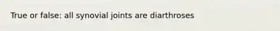 True or false: all synovial joints are diarthroses