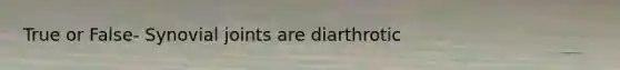 True or False- Synovial joints are diarthrotic