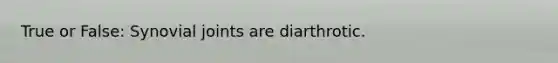 True or False: Synovial joints are diarthrotic.