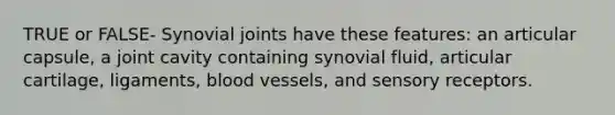 TRUE or FALSE- Synovial joints have these features: an articular capsule, a joint cavity containing synovial fluid, articular cartilage, ligaments, blood vessels, and sensory receptors.