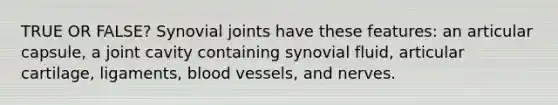 TRUE OR FALSE? Synovial joints have these features: an articular capsule, a joint cavity containing synovial fluid, articular cartilage, ligaments, <a href='https://www.questionai.com/knowledge/kZJ3mNKN7P-blood-vessels' class='anchor-knowledge'>blood vessels</a>, and nerves.