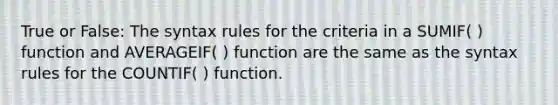 True or False: The syntax rules for the criteria in a SUMIF( ) function and AVERAGEIF( ) function are the same as the syntax rules for the COUNTIF( ) function.