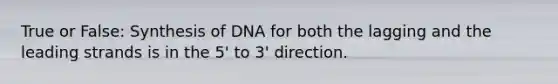 True or False: Synthesis of DNA for both the lagging and the leading strands is in the 5' to 3' direction.