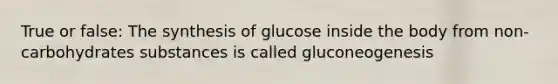 True or false: The synthesis of glucose inside the body from non-carbohydrates substances is called gluconeogenesis