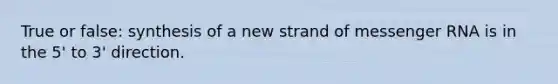 True or false: synthesis of a new strand of messenger RNA is in the 5' to 3' direction.