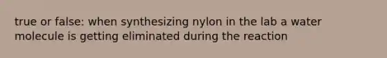 true or false: when synthesizing nylon in the lab a water molecule is getting eliminated during the reaction