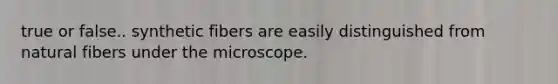 true or false.. synthetic fibers are easily distinguished from natural fibers under the microscope.