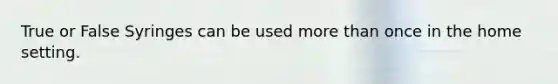 True or False Syringes can be used more than once in the home setting.