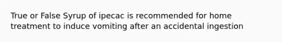 True or False Syrup of ipecac is recommended for home treatment to induce vomiting after an accidental ingestion