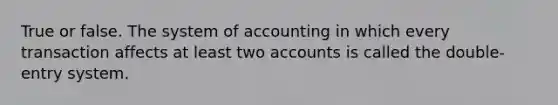 True or false. The system of accounting in which every transaction affects at least two accounts is called the double-entry system.