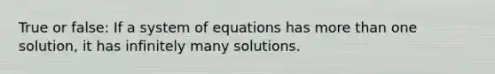 True or false: If a system of equations has more than one solution, it has infinitely many solutions.