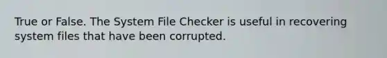 True or False. The System File Checker is useful in recovering system files that have been corrupted.