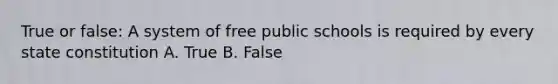 True or false: A system of free public schools is required by every state constitution A. True B. False