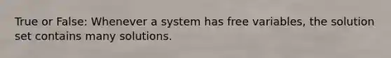 True or False: Whenever a system has free variables, the solution set contains many solutions.