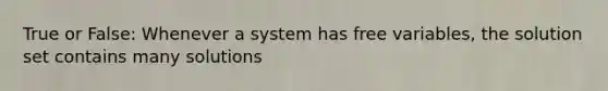 True or False: Whenever a system has free​ variables, the solution set contains many solutions