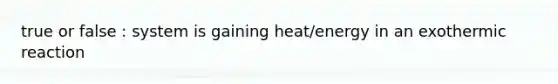 true or false : system is gaining heat/energy in an exothermic reaction