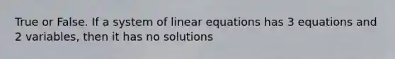 True or False. If a system of linear equations has 3 equations and 2 variables, then it has no solutions