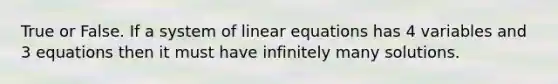 True or False. If a system of <a href='https://www.questionai.com/knowledge/kyDROVbHRn-linear-equations' class='anchor-knowledge'>linear equations</a> has 4 variables and 3 equations then it must have infinitely many solutions.