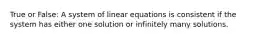 True or False: A system of linear equations is consistent if the system has either one solution or infinitely many solutions.