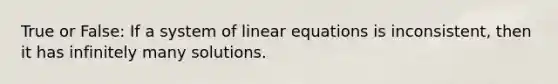 True or False: If a system of linear equations is inconsistent, then it has infinitely many solutions.