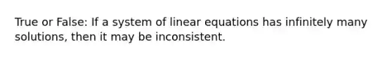 True or False: If a system of linear equations has infinitely many solutions, then it may be inconsistent.