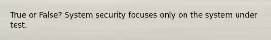 True or False? System security focuses only on the system under test.