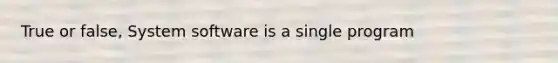 True or false, System software is a single program