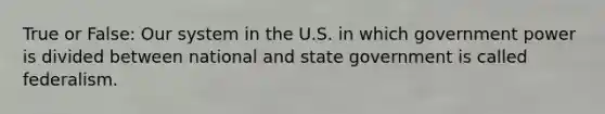 True or False: Our system in the U.S. in which government power is divided between national and state government is called federalism.