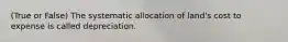 (True or False) The systematic allocation of land's cost to expense is called depreciation.