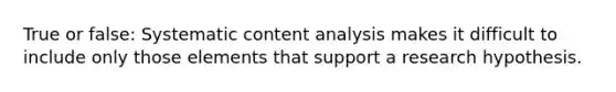 True or false: Systematic content analysis makes it difficult to include only those elements that support a research hypothesis.