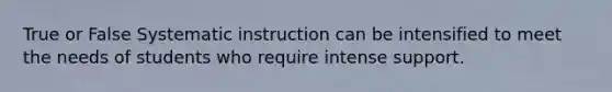 True or False Systematic instruction can be intensified to meet the needs of students who require intense support.