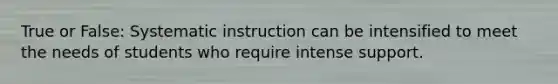 True or False: Systematic instruction can be intensified to meet the needs of students who require intense support.