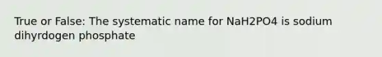 True or False: The systematic name for NaH2PO4 is sodium dihyrdogen phosphate