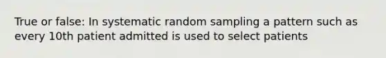 True or false: In systematic random sampling a pattern such as every 10th patient admitted is used to select patients