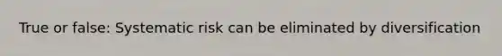 True or false: Systematic risk can be eliminated by diversification