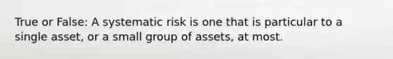 True or False: A systematic risk is one that is particular to a single asset, or a small group of assets, at most.