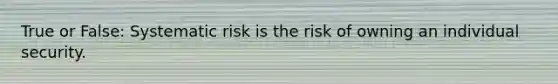 True or False: Systematic risk is the risk of owning an individual security.