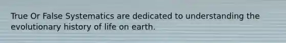 True Or False Systematics are dedicated to understanding the evolutionary history of life on earth.