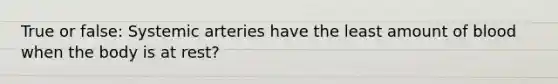 True or false: Systemic arteries have the least amount of blood when the body is at rest?