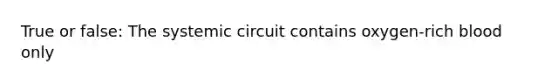 True or false: The systemic circuit contains oxygen-rich blood only