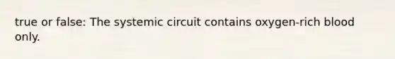 true or false: The systemic circuit contains oxygen-rich blood only.