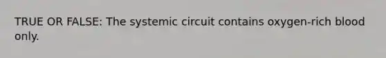 TRUE OR FALSE: The systemic circuit contains oxygen-rich blood only.