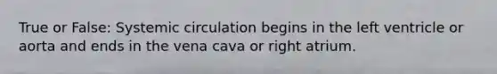 True or False: Systemic circulation begins in the left ventricle or aorta and ends in the vena cava or right atrium.