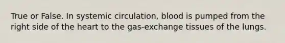 True or False. In systemic circulation, blood is pumped from the right side of the heart to the gas-exchange tissues of the lungs.