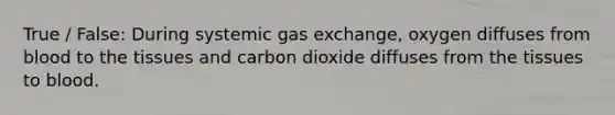 True / False: During systemic gas exchange, oxygen diffuses from blood to the tissues and carbon dioxide diffuses from the tissues to blood.