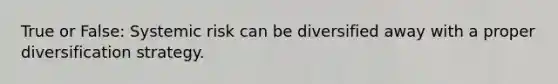 True or False: Systemic risk can be diversified away with a proper diversification strategy.