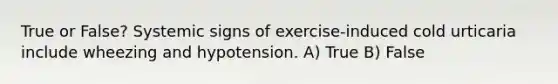 True or False? Systemic signs of exercise-induced cold urticaria include wheezing and hypotension. A) True B) False