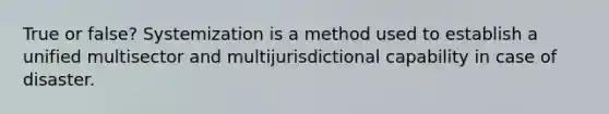 True or false? Systemization is a method used to establish a unified multisector and multijurisdictional capability in case of disaster.