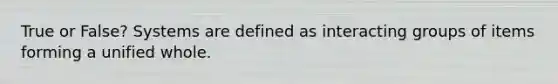 True or False? Systems are defined as interacting groups of items forming a unified whole.