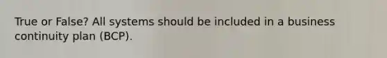 True or False? All systems should be included in a business continuity plan (BCP).